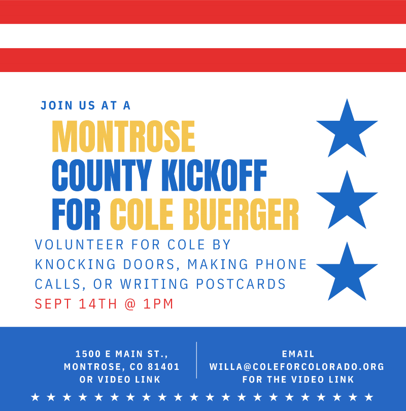 Saturday, September 14, 2024, at 1:00 PM | Join us at MCDP headquarters to help kick off our help with Cole Buerger's campaign for Colorado Senate District 5. Cole is a different kind of leader. A fifth-generation Coloradan who grew up on a local ranch, he is a rural small business owner, community leader, and local policy expert, not a politician. He will bring the independent mindset that’s desperately needed in Denver.